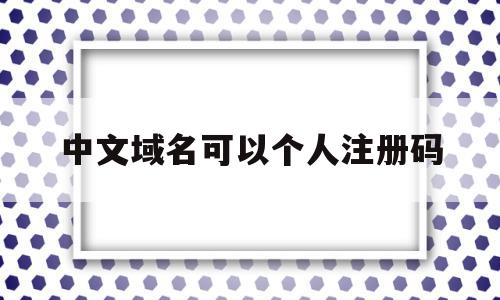 中文域名可以个人注册码(中文域名可以注册别人的商标吗)