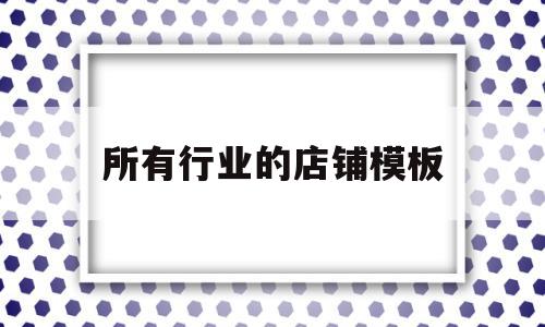 所有行业的店铺模板(所有行业的店铺模板都有哪些)