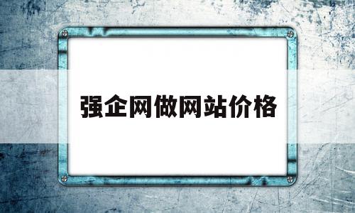 强企网做网站价格(强企创新科技有限公司)