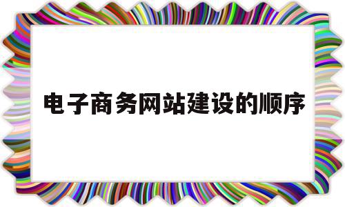 电子商务网站建设的顺序(电子商务网站建设的基本要求)