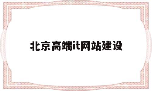 北京高端it网站建设的简单介绍