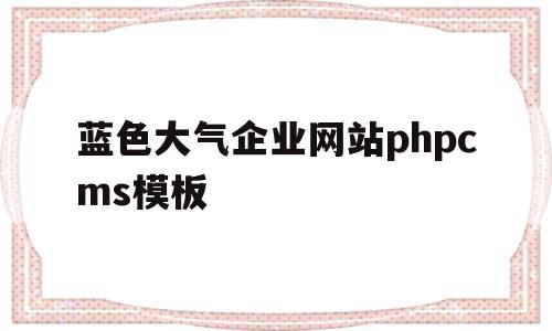 关于蓝色大气企业网站phpcms模板的信息