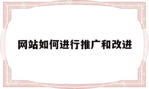 网站如何进行推广和改进(网站如何进行推广和改进运营)