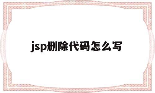 jsp删除代码怎么写(jsp怎么写java代码)