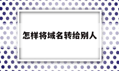 怎样将域名转给别人(怎样将域名转给别人用)