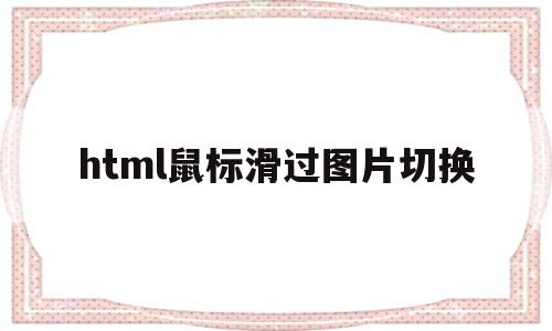 html鼠标滑过图片切换(html鼠标放上去图片切换)