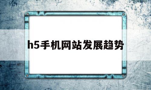 h5手机网站发展趋势(2023年手机发展趋势)