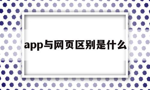 app与网页区别是什么(app与网页区别是什么意思)