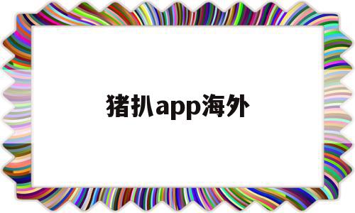 猪扒app海外(猪扒APP为什么下载后打不开)