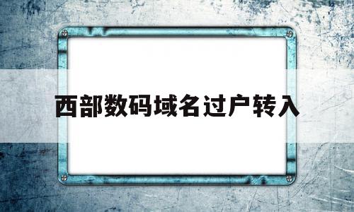 西部数码域名过户转入(西部数据域名转出)