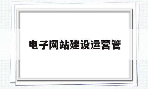 电子网站建设运营管(电子商务网站运营的概念内容),电子网站建设运营管(电子商务网站运营的概念内容),电子网站建设运营管,信息,营销,免费,第1张