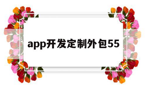 app开发定制外包55(app开发定制外包服务商),app开发定制外包55(app开发定制外包服务商),app开发定制外包55,文章,账号,APP,第1张