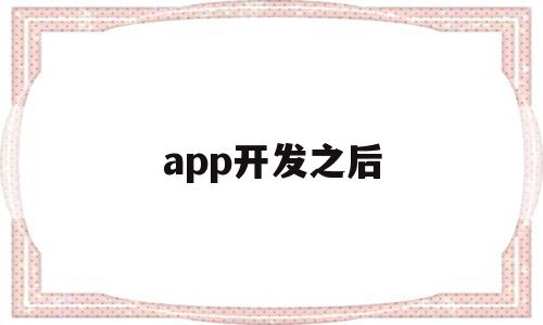 app开发之后(app开发好后需要做什么)