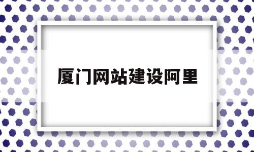 厦门网站建设阿里(厦门网站建设公司排名)