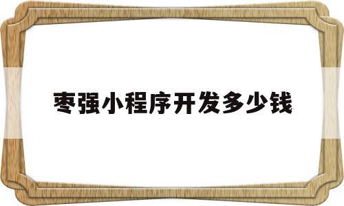 枣强小程序开发多少钱(开发一个小程序大概多少钱)