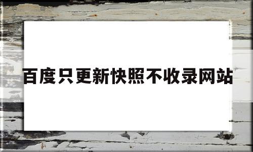 百度只更新快照不收录网站(网站内容更新后,百度搜索引擎快照时间还没更新怎么办?)