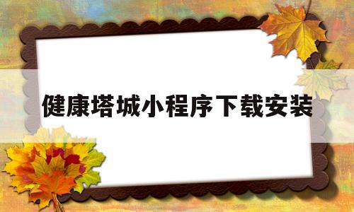 健康塔城小程序下载安装(健康塔城小程序怎么添加同住人)