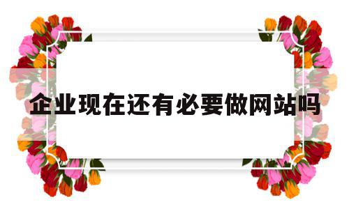 包含企业现在还有必要做网站吗的词条,包含企业现在还有必要做网站吗的词条,企业现在还有必要做网站吗,信息,文章,百度,第1张