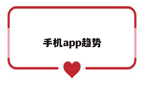 手机app趋势(手机app未来发展趋势最新),手机app趋势(手机app未来发展趋势最新),手机app趋势,视频,APP,营销,第1张