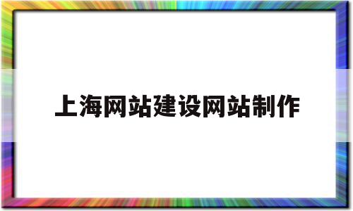 上海网站建设网站制作(上海网站制作公司哪家比较好)