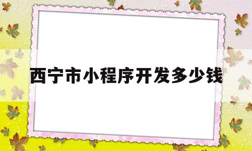 西宁市小程序开发多少钱(开发一个小程序大概多少钱),西宁市小程序开发多少钱(开发一个小程序大概多少钱),西宁市小程序开发多少钱,信息,源码,微信,第1张