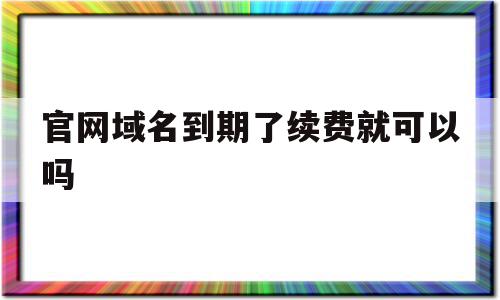 官网域名到期了续费就可以吗(官网域名到期了怎么办)