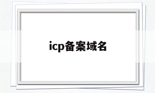 icp备案域名(icp备案域名怎么填?)