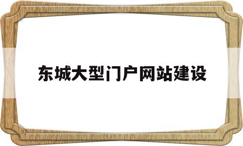 东城大型门户网站建设(东城大型门户网站建设项目)