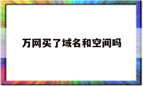 万网买了域名和空间吗(万网域名到期应该如何续费)