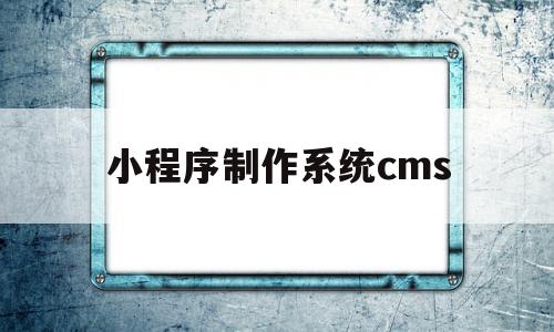 小程序制作系统cms(小程序生成平台系统源码)