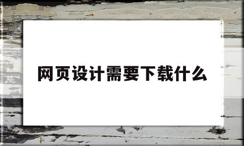 网页设计需要下载什么(网页设计与制作需要什么软件)