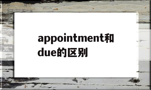 appointment和due的区别(appointment engagement区别)