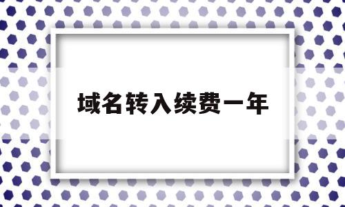 域名转入续费一年(域名续费一年多少费用)