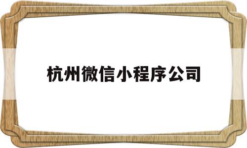 杭州微信小程序公司(杭州做微信小程序的公司)