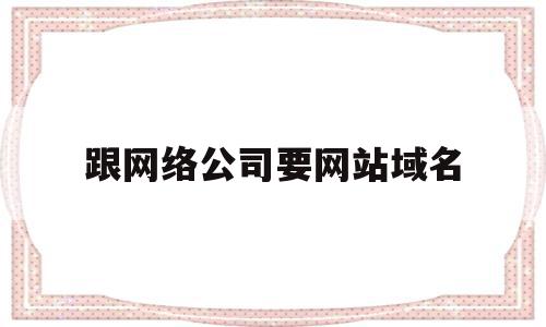 跟网络公司要网站域名(网站是公司域名是个人可以吗)