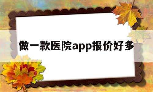 做一款医院app报价好多(做一款医院app报价好多钱)