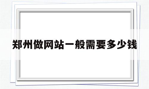 郑州做网站一般需要多少钱(郑州做网站一般需要多少钱呢)