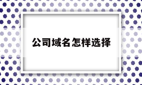 公司域名怎样选择(公司域名有什么作用)