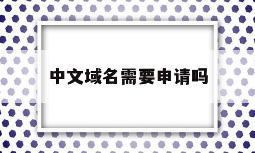 中文域名需要申请吗(中文域名需要申请吗怎么申请)