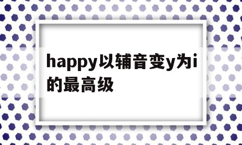 happy以辅音变y为i的最高级的简单介绍,happy以辅音变y为i的最高级的简单介绍,happy以辅音变y为i的最高级,app,高级,第1张