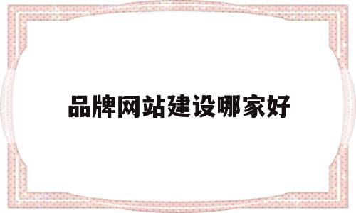 品牌网站建设哪家好(品牌网站建设解决方案)