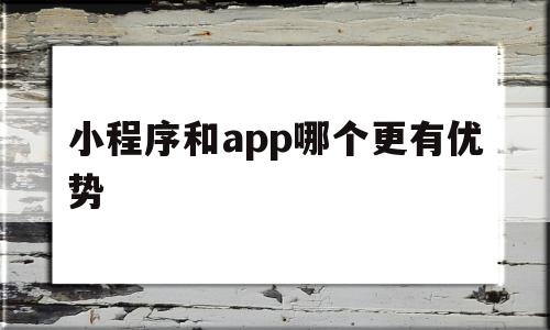 小程序和app哪个更有优势(小程序和app的开发成本对比)