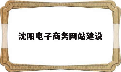 沈阳电子商务网站建设(电子商务网站建设多少钱)