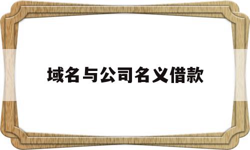 域名与公司名义借款(公司的域名可以对外公开吗),域名与公司名义借款(公司的域名可以对外公开吗),域名与公司名义借款,投资,第1张