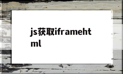 js获取iframehtml(js获取iframe中页面路径)