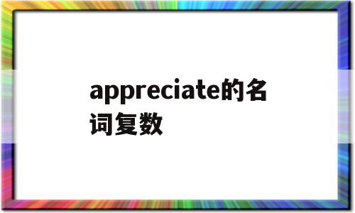 appreciate的名词复数(appreciation有复数吗)