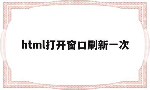 html打开窗口刷新一次(html页面自动刷新一次代码),html打开窗口刷新一次(html页面自动刷新一次代码),html打开窗口刷新一次,信息,文章,视频,第1张