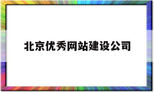 北京优秀网站建设公司(北京优秀网站建设公司有哪些)