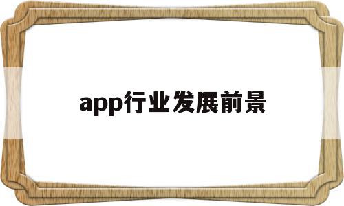 app行业发展前景(app行业发展前景怎么样)