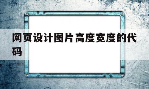 网页设计图片高度宽度的代码(网页设计图片高度宽度的代码怎么写)